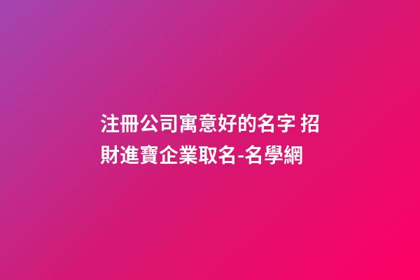 注冊公司寓意好的名字 招財進寶企業取名-名學網